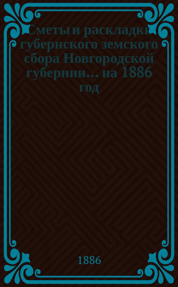 [Сметы и раскладки губернского земского сбора Новгородской губернии. ... на 1886 год