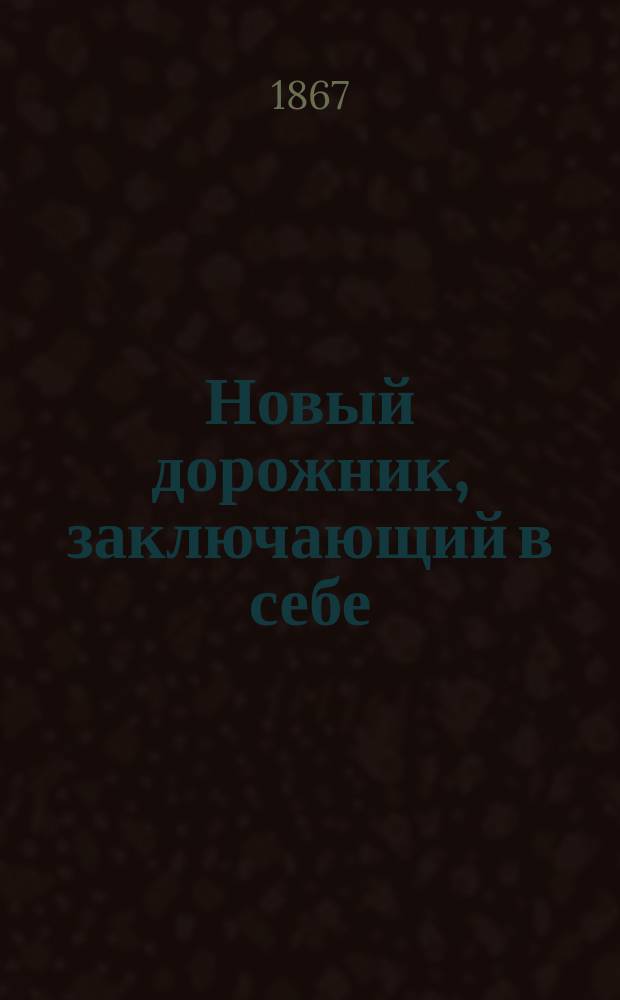 Новый дорожник, заключающий в себе: 1. Подробные и полные почтовые сведения. 2. Сведения о движении по железным дорогам. 3. Телеграфные сведения. 4. Пароходные сообщения. (Сост. по последним справкам). К карте железных дорог, почтовых путей и телеграфов в России, Царстве Польском и великом княжестве Финляндском