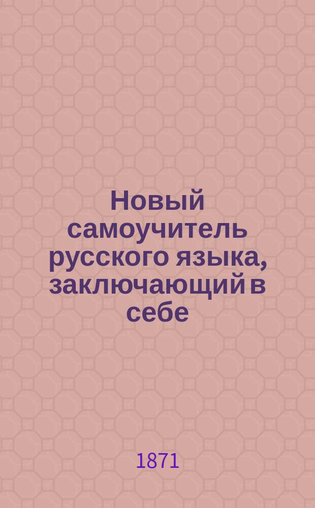 Новый самоучитель русского языка, заключающий в себе: упражнения в чтении, молитвы, символ веры, заповеди, правила мудрости христианской, стихотворения для выучивания детям наизусть, басни, начертания цифр и таблицу умножения с присовокуплением священной истории Ветхого и Нового завета