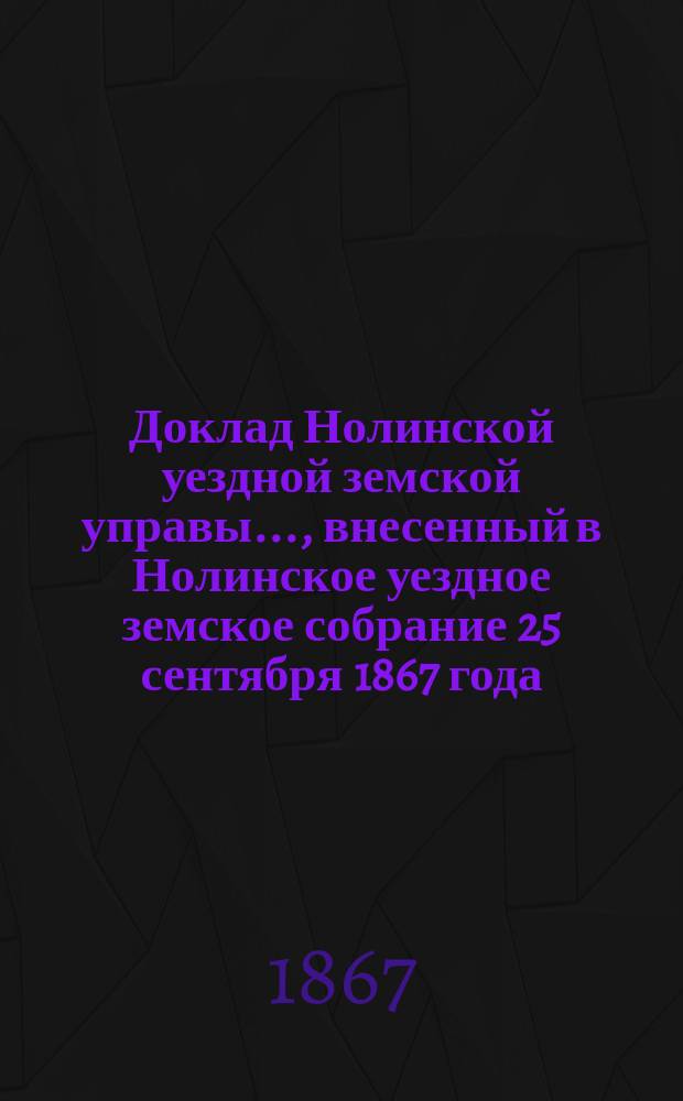 Доклад Нолинской уездной земской управы..., внесенный в Нолинское уездное земское собрание 25 сентября 1867 года