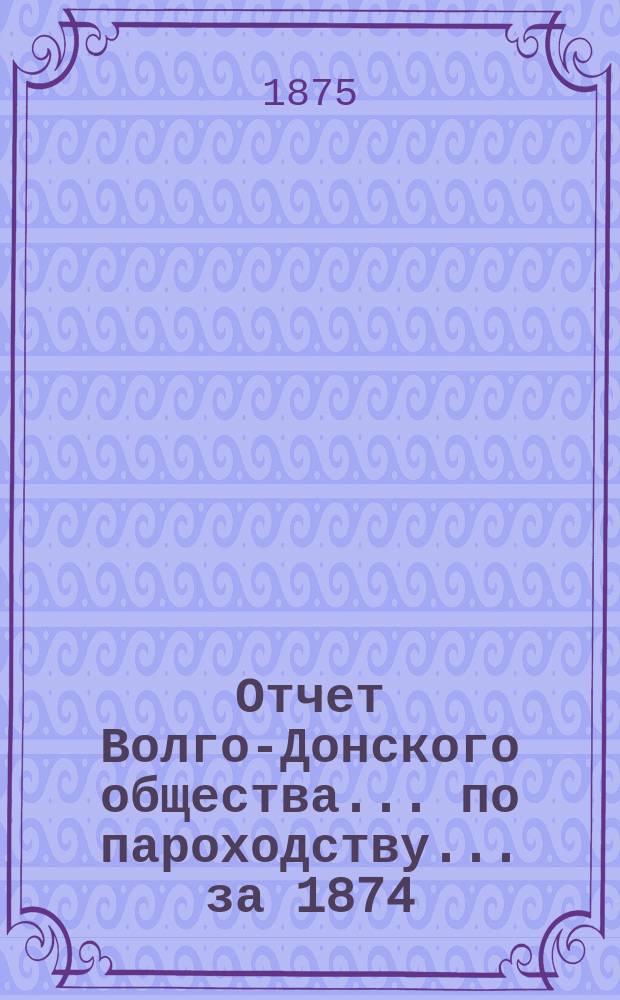 Отчет Волго-Донского общества... по пароходству. ... за 1874