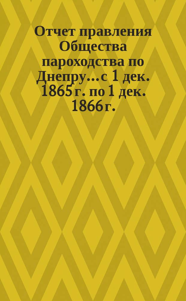 Отчет правления Общества пароходства по Днепру... ...с 1 дек. 1865 г. по 1 дек. 1866 г.