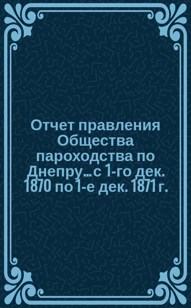 Отчет правления Общества пароходства по Днепру... ...с 1-го дек. 1870 по 1-е дек. 1871 г.
