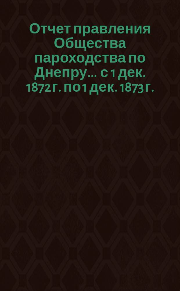 Отчет правления Общества пароходства по Днепру... ... с 1 дек. 1872 г. по 1 дек. 1873 г.