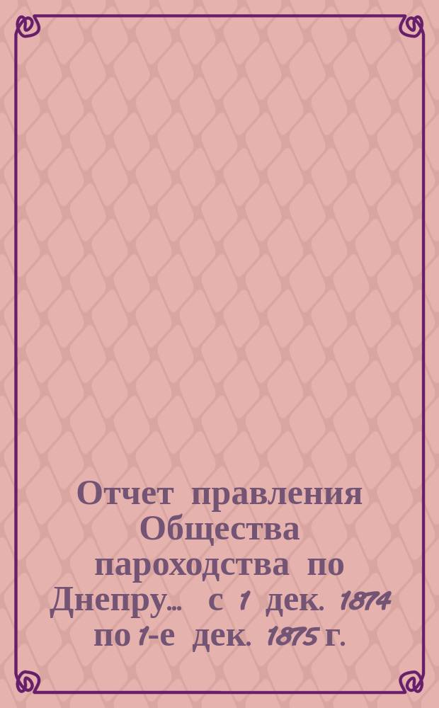 Отчет правления Общества пароходства по Днепру... ... с 1 дек. 1874 по 1-е дек. 1875 г.