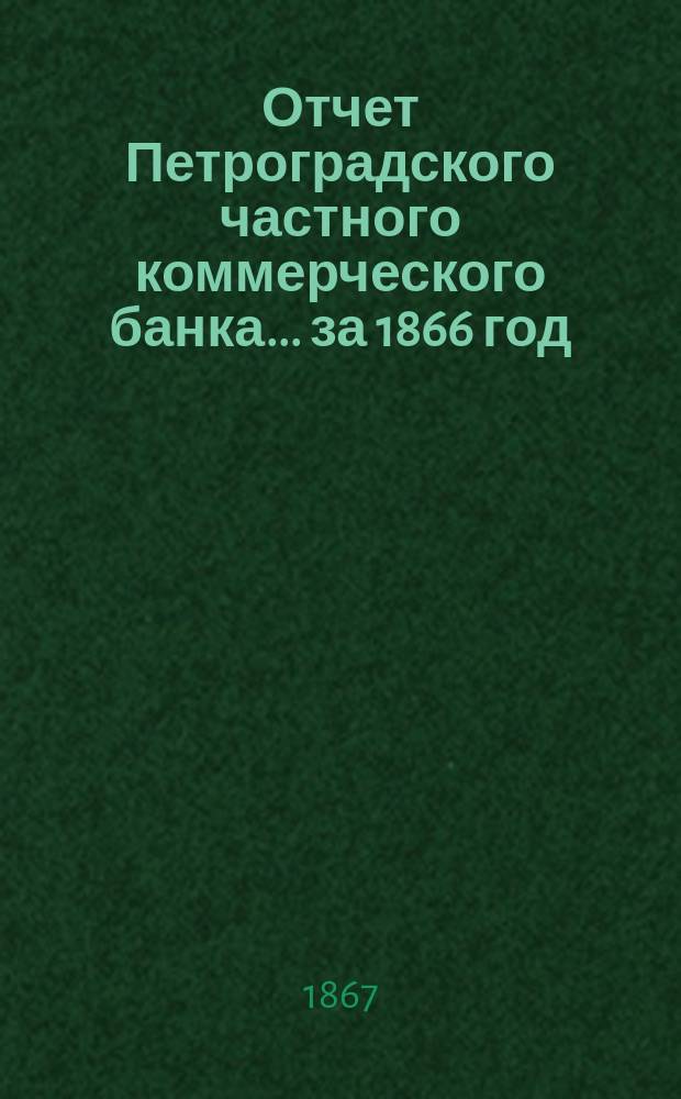 Отчет Петроградского частного коммерческого банка... ... за 1866 год : Читанный в общем собрании акционеров 26 апр. 1867 г.
