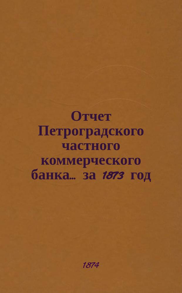 Отчет Петроградского частного коммерческого банка... ... за 1873 год : Читанный в общем собрании акционеров 30 апр. 1874 г.
