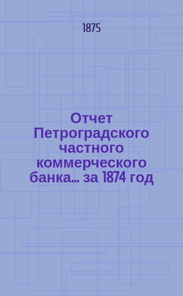 Отчет Петроградского частного коммерческого банка... ... за 1874 год : Читанный в общем собрании акционеров 28-го апр. 1875 г.
