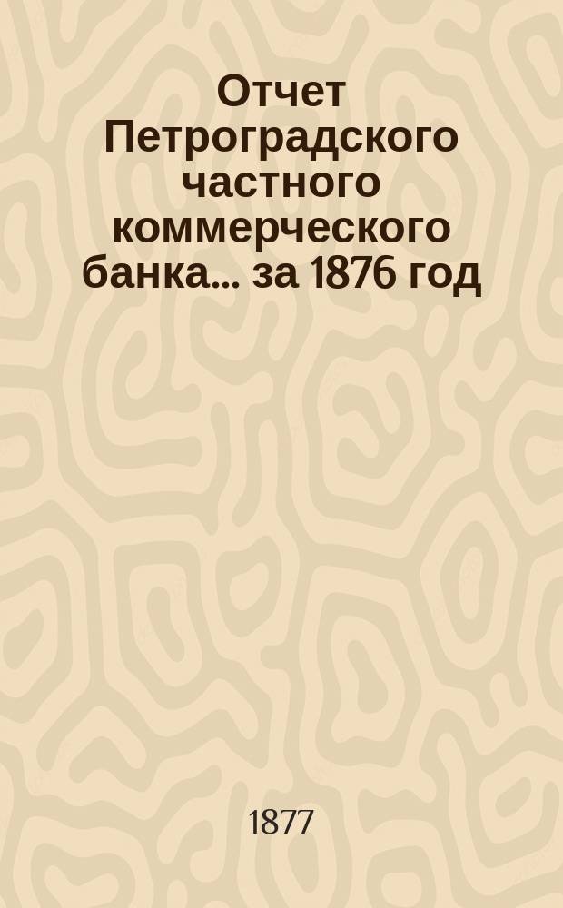 Отчет Петроградского частного коммерческого банка... ... за 1876 год : Читанный в общем собрании акционеров 28 апр. 1877 г.