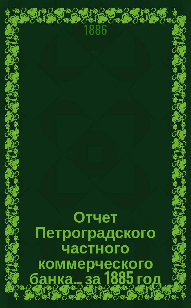Отчет Петроградского частного коммерческого банка... ... за 1885 год : Представленный в Общем собрании акционеров 24 апр. 1886 г.