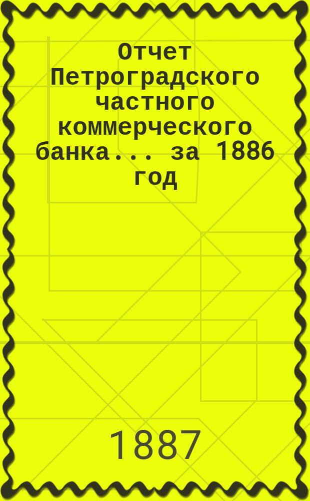 Отчет Петроградского частного коммерческого банка... ... за 1886 год : Представленный в Общем собрании акционеров 20 апр. 1887 г.