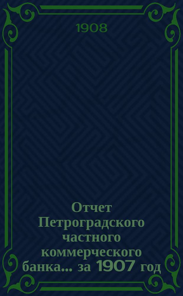 Отчет Петроградского частного коммерческого банка... ... за 1907 год