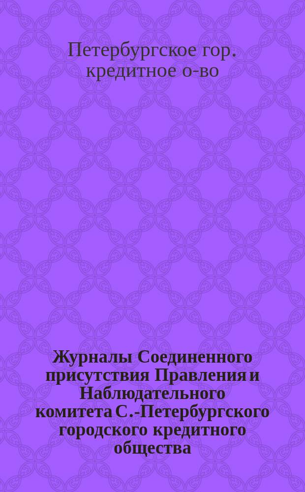 Журналы Соединенного присутствия Правления и Наблюдательного комитета С.-Петербургского городского кредитного общества...