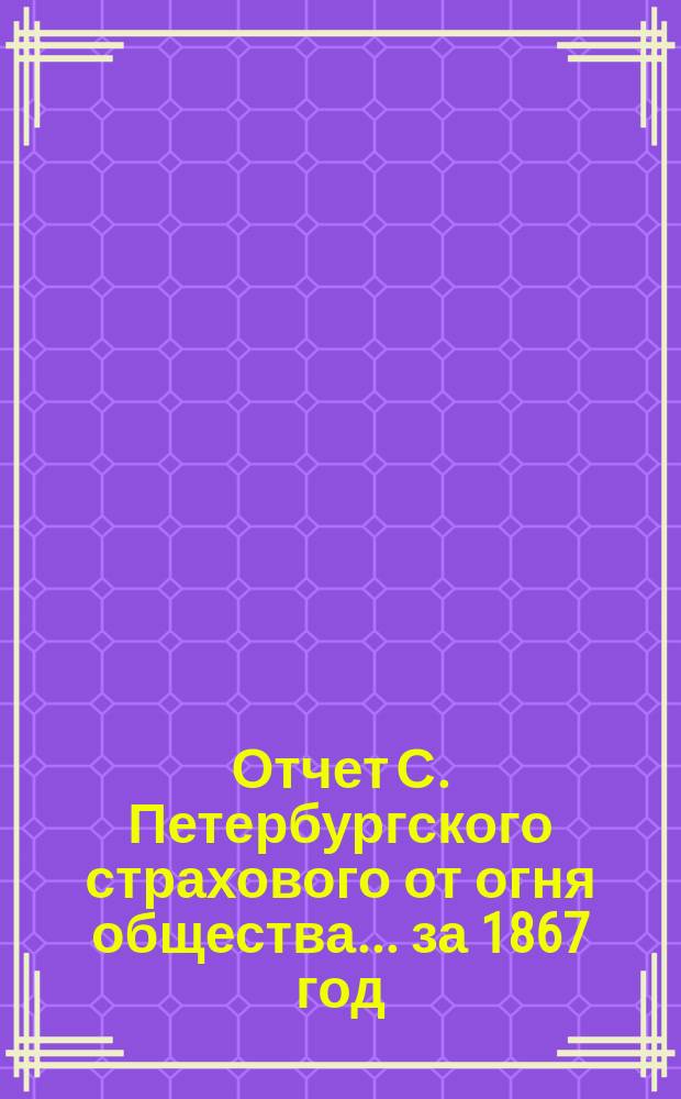 Отчет С. Петербургского страхового от огня общества... ... за 1867 год