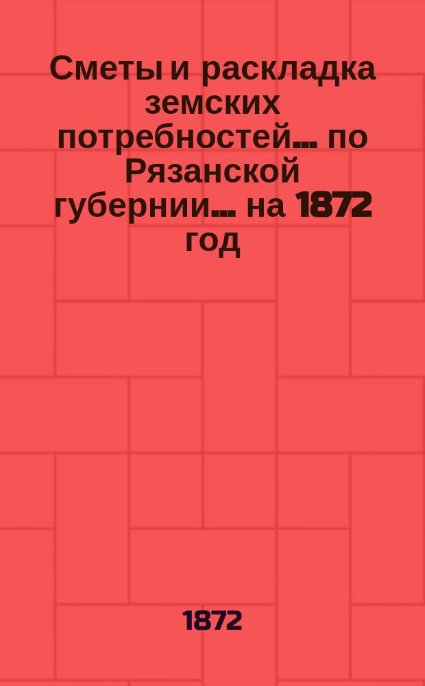 Сметы и раскладка земских потребностей... по Рязанской губернии. ... на 1872 год