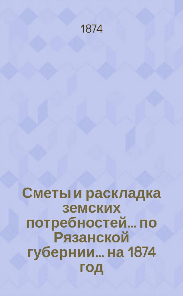 Сметы и раскладка земских потребностей... по Рязанской губернии. ... на 1874 год