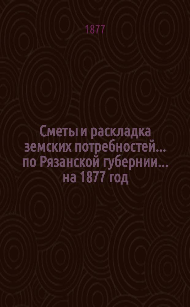 Сметы и раскладка земских потребностей... по Рязанской губернии. ... на 1877 год