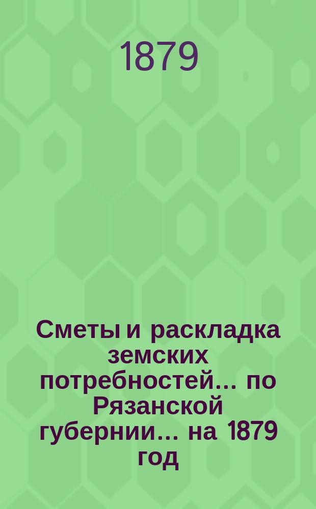 Сметы и раскладка земских потребностей... по Рязанской губернии. ... на 1879 год