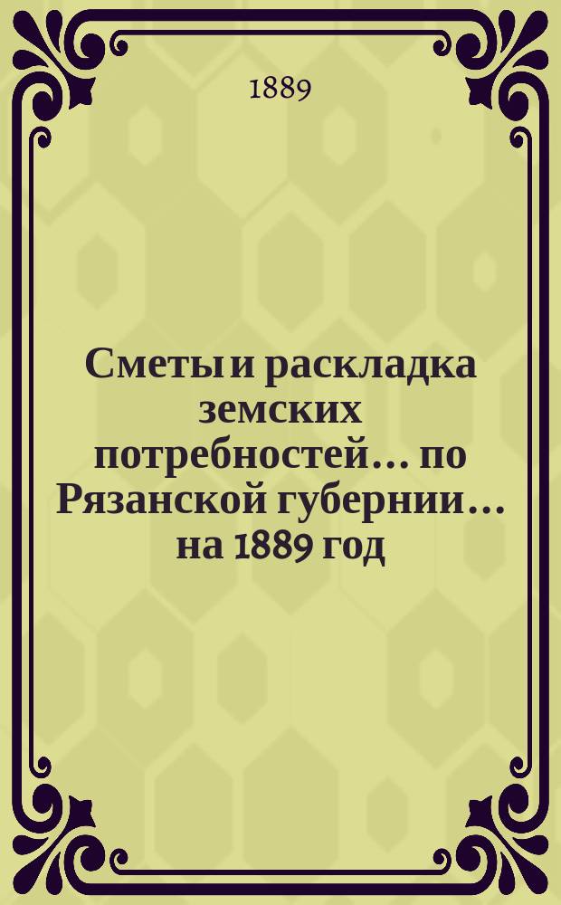Сметы и раскладка земских потребностей... по Рязанской губернии. ... на 1889 год