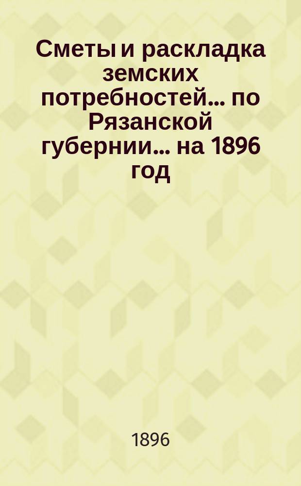 Сметы и раскладка земских потребностей... по Рязанской губернии. ... на 1896 год