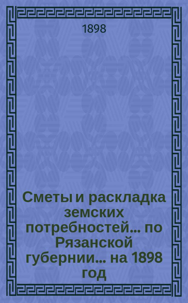 Сметы и раскладка земских потребностей... по Рязанской губернии. ... на 1898 год