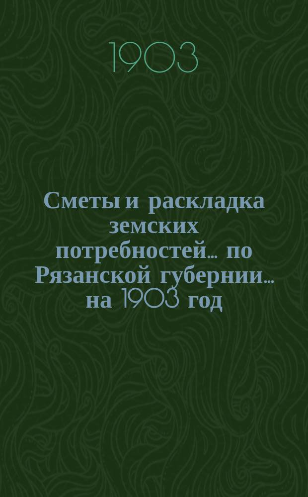 Сметы и раскладка земских потребностей... по Рязанской губернии. ... на 1903 год