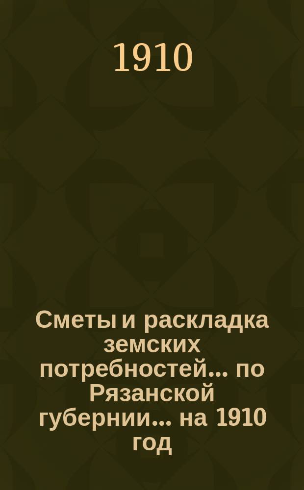 Сметы и раскладка земских потребностей... по Рязанской губернии. ... на 1910 год