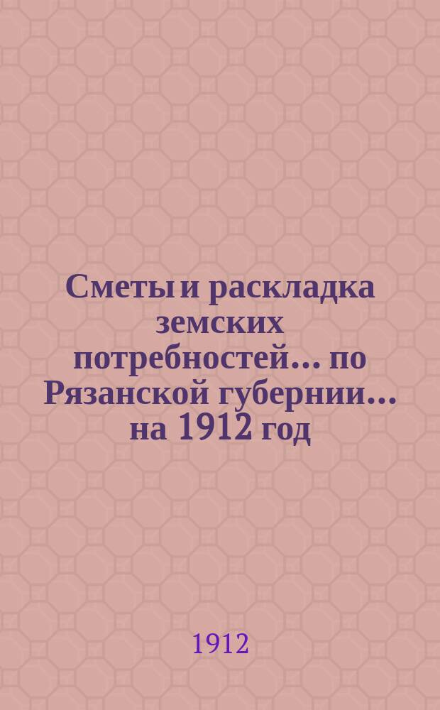 Сметы и раскладка земских потребностей... по Рязанской губернии. ... на 1912 год