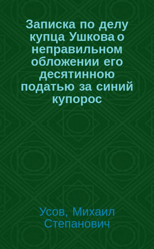 Записка по делу купца Ушкова о неправильном обложении его десятинною податью за синий купорос