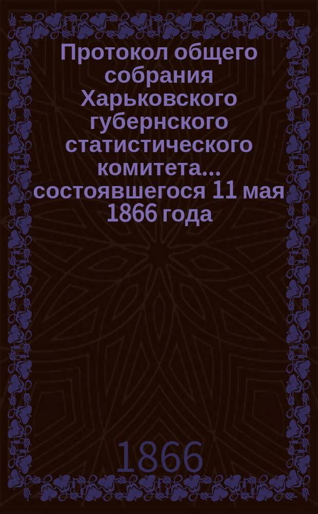 Протокол общего собрания Харьковского губернского статистического комитета... состоявшегося 11 мая 1866 года