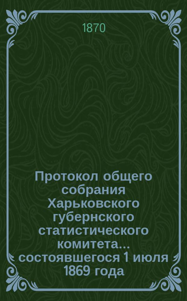 Протокол общего собрания Харьковского губернского статистического комитета... [состоявшегося] 1 июля 1869 года