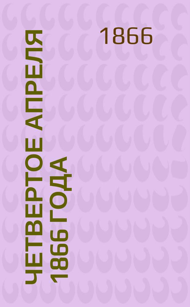 Четвертое апреля 1866 года : С портр. его величества государя императора Александра Николаевича и дворянина О.И. Комисарова