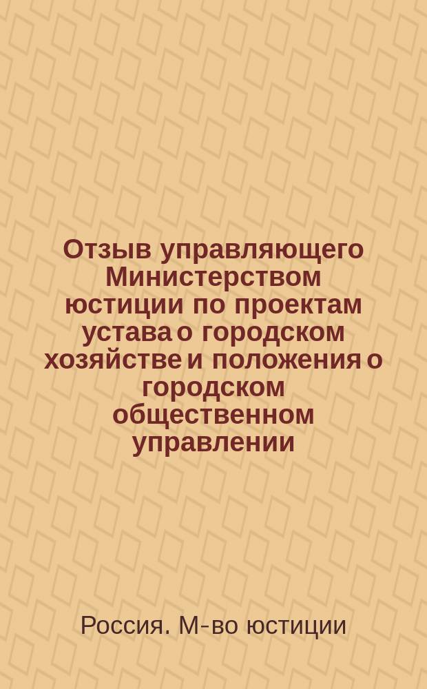 Отзыв управляющего Министерством юстиции по проектам устава о городском хозяйстве и положения о городском общественном управлении : (Дело Гос. совета по Деп. законов)