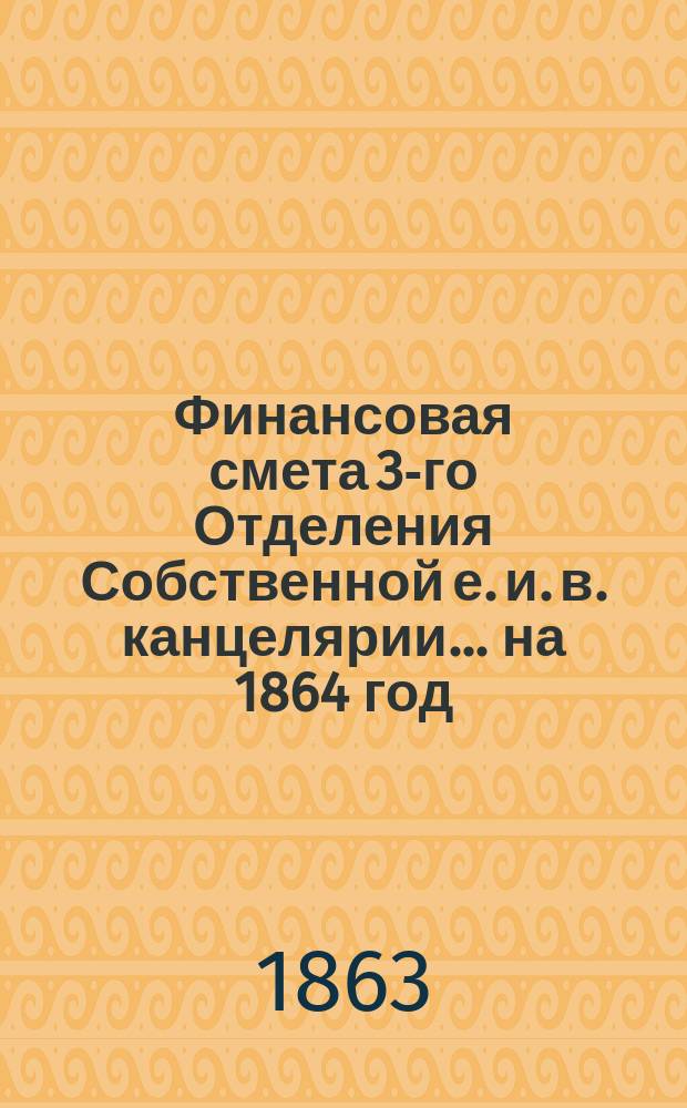 Финансовая смета 3-го Отделения Собственной е. и. в. канцелярии... на 1864 год