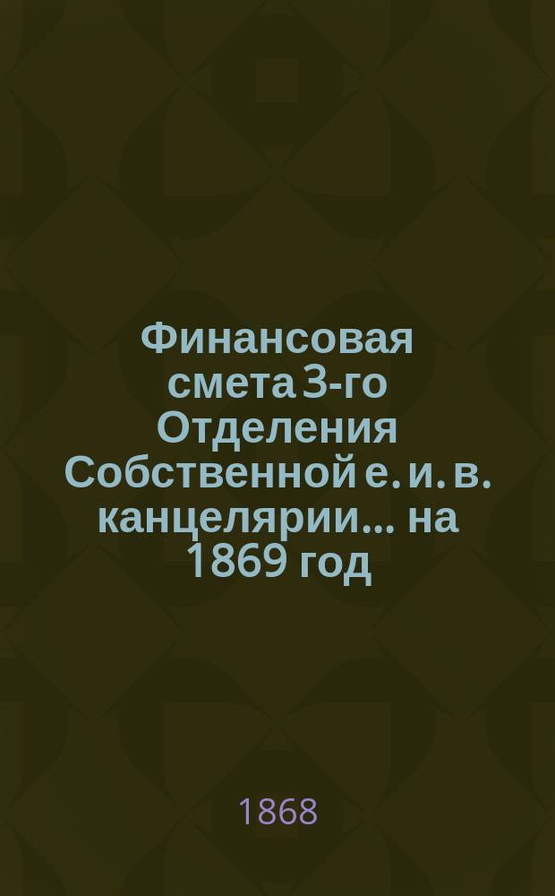 Финансовая смета 3-го Отделения Собственной е. и. в. канцелярии... на 1869 год