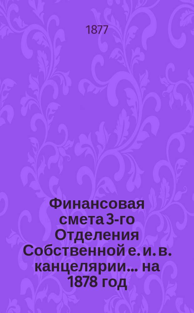 Финансовая смета 3-го Отделения Собственной е. и. в. канцелярии... на 1878 год