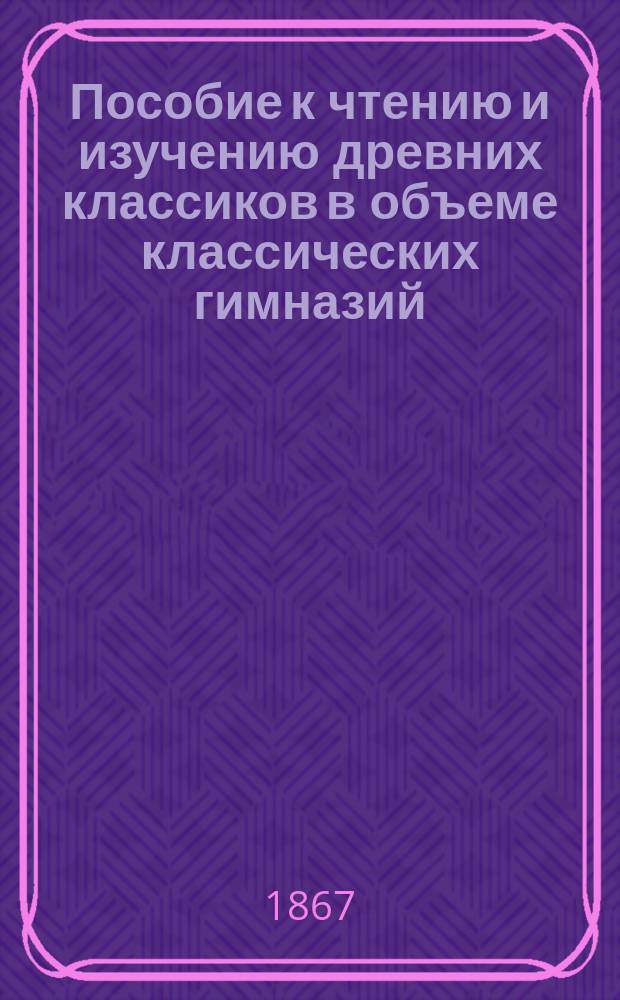 Пособие к чтению и изучению древних классиков в объеме классических гимназий : Вып. 1-