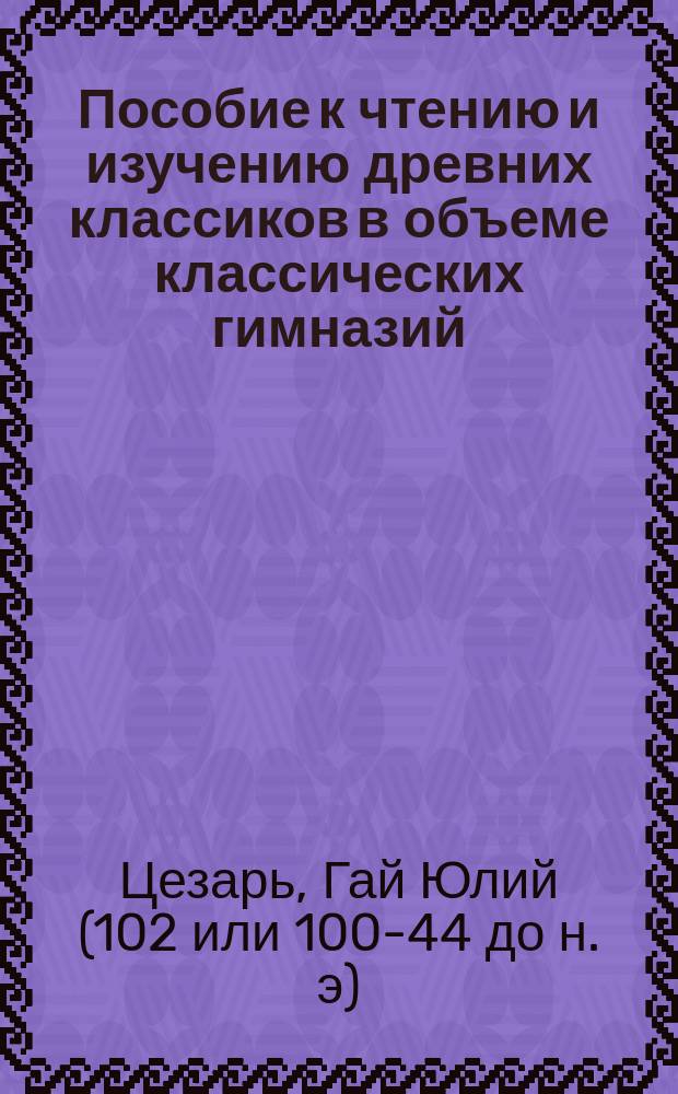 Пособие к чтению и изучению древних классиков в объеме классических гимназий : Вып. 1-. Вып. 10 и 11 : Комментарии о Галльской войне