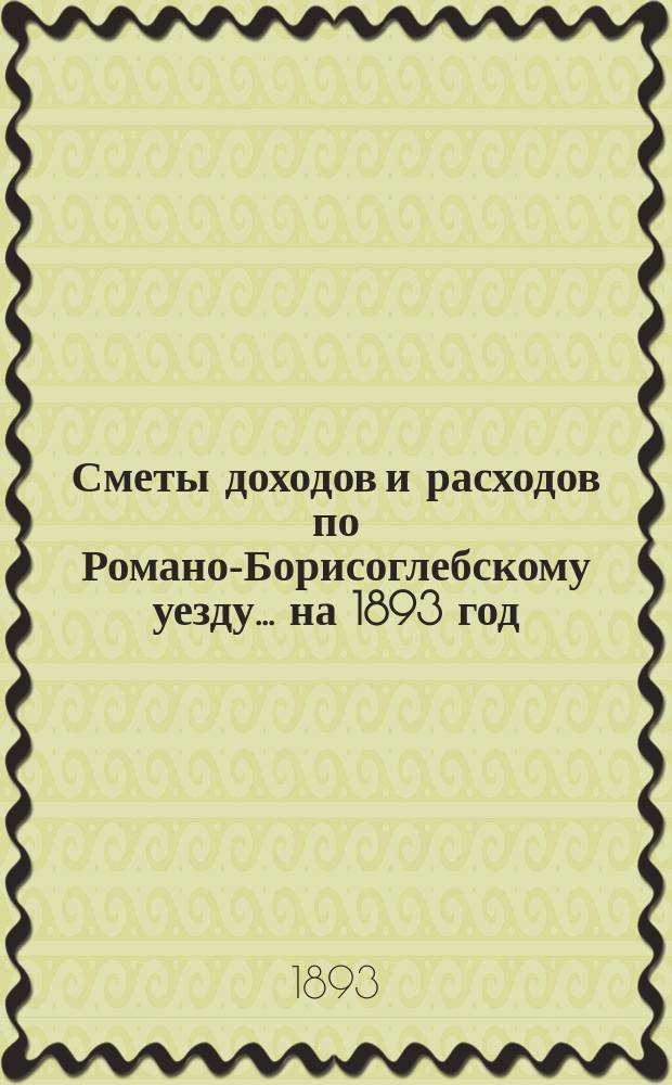 [Сметы доходов и расходов по Романо-Борисоглебскому уезду]... ... на 1893 год