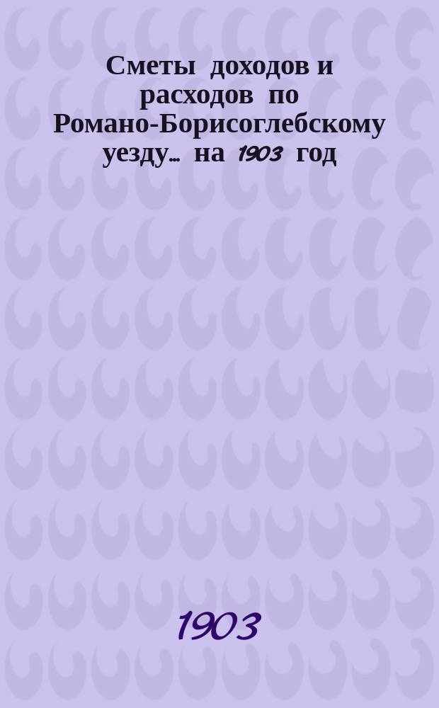[Сметы доходов и расходов по Романо-Борисоглебскому уезду]... ... на 1903 год