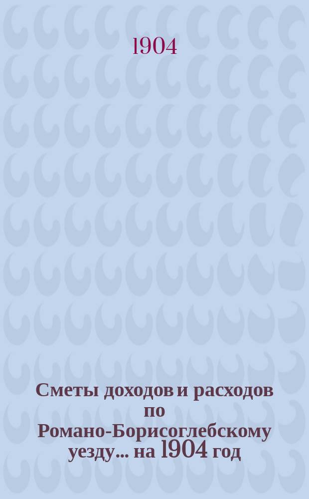 [Сметы доходов и расходов по Романо-Борисоглебскому уезду]... ... на 1904 год