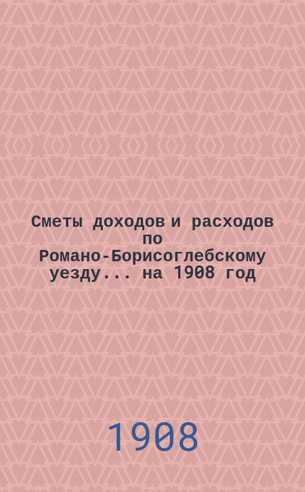 [Сметы доходов и расходов по Романо-Борисоглебскому уезду]... ... на 1908 год