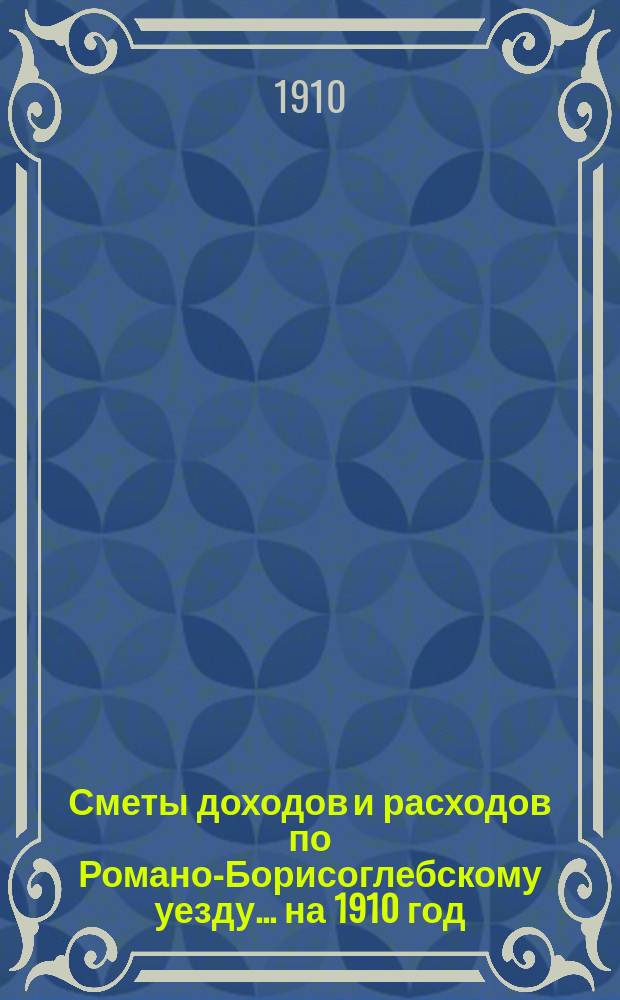 [Сметы доходов и расходов по Романо-Борисоглебскому уезду]... ... на 1910 год