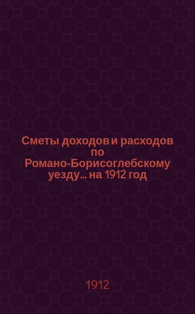 [Сметы доходов и расходов по Романо-Борисоглебскому уезду]... ... на 1912 год