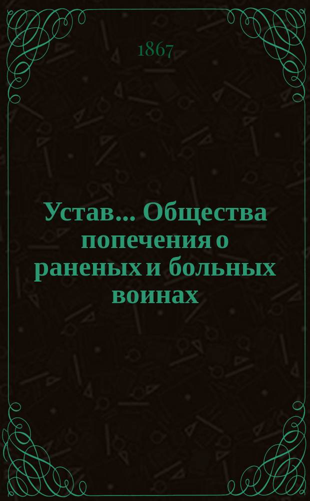 Устав... Общества попечения о раненых и больных воинах : Утв. 3 мая 1867 г.