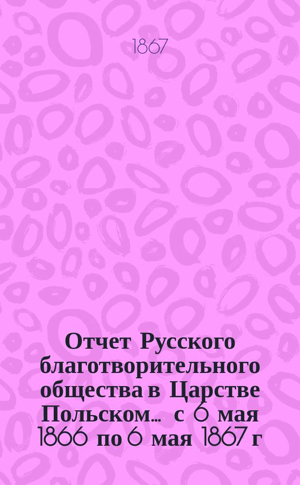 Отчет Русского благотворительного общества в Царстве Польском... ... с 6 мая 1866 по 6 мая 1867 г.