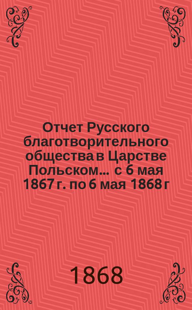 Отчет Русского благотворительного общества в Царстве Польском... ... с 6 мая 1867 г. по 6 мая 1868 г.