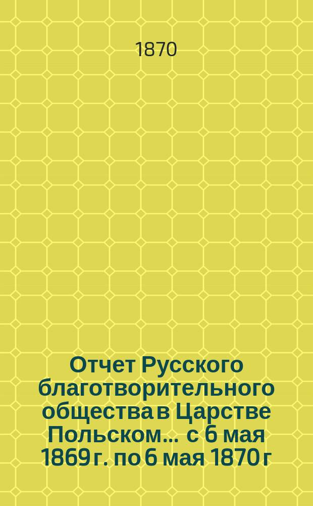 Отчет Русского благотворительного общества в Царстве Польском... ... с 6 мая 1869 г. по 6 мая 1870 г.