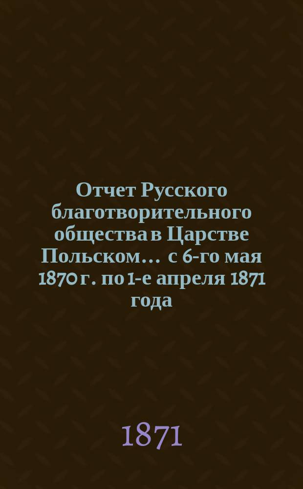 Отчет Русского благотворительного общества в Царстве Польском... ... с 6-го мая 1870 г. по 1-е апреля 1871 года