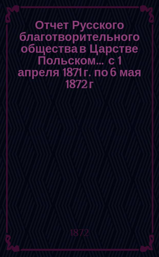 Отчет Русского благотворительного общества в Царстве Польском... ... с 1 апреля 1871 г. по 6 мая 1872 г.